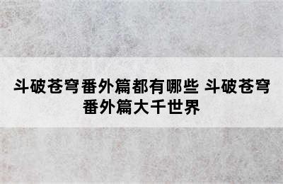 斗破苍穹番外篇都有哪些 斗破苍穹番外篇大千世界